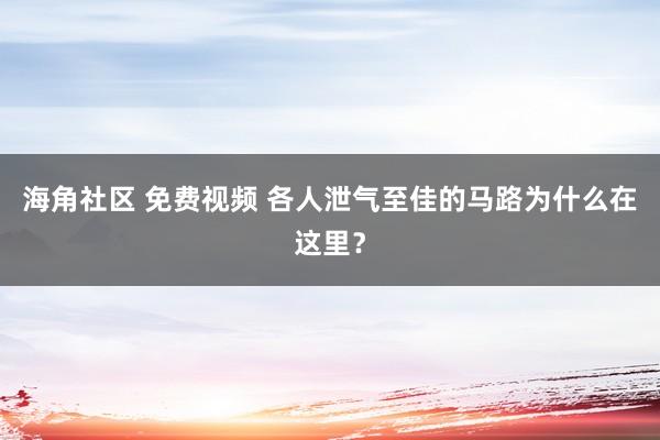 海角社区 免费视频 各人泄气至佳的马路为什么在这里？