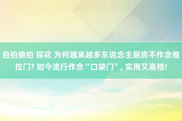 自拍偷拍 探花 为何越来越多东说念主厨房不作念推拉门? 如今流行作念“口袋门”， 实用又高档!