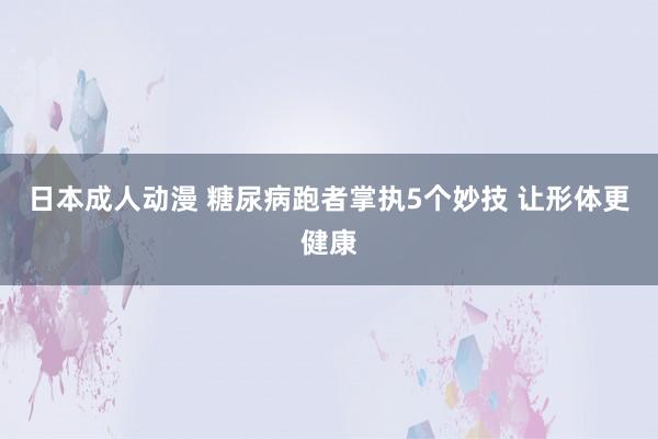 日本成人动漫 糖尿病跑者掌执5个妙技 让形体更健康