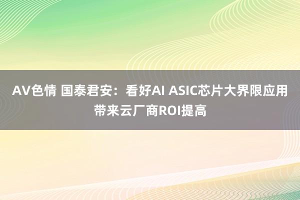 AV色情 国泰君安：看好AI ASIC芯片大界限应用带来云厂商ROI提高