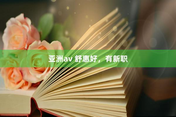 亚洲av 舒惠好，有新职