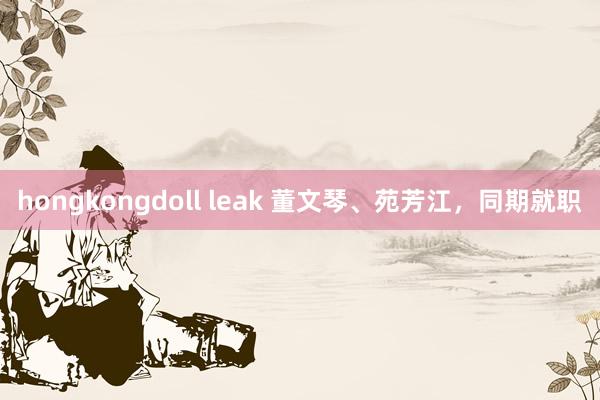 hongkongdoll leak 董文琴、苑芳江，同期就职