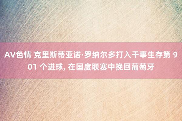 AV色情 克里斯蒂亚诺·罗纳尔多打入干事生存第 901 个进球， 在国度联赛中挽回葡萄牙