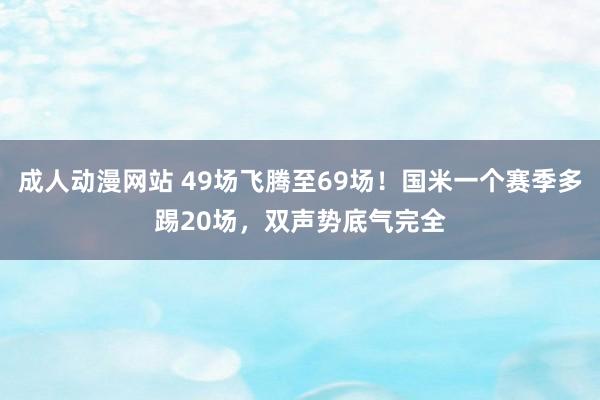 成人动漫网站 49场飞腾至69场！国米一个赛季多踢20场，双声势底气完全