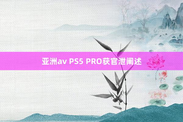 亚洲av PS5 PRO获官泄阐述