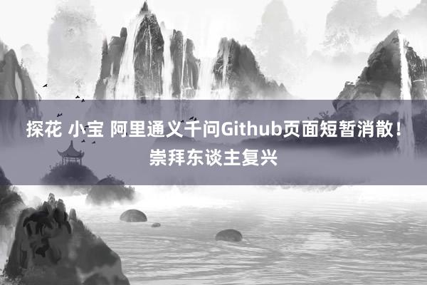 探花 小宝 阿里通义千问Github页面短暂消散！崇拜东谈主复兴