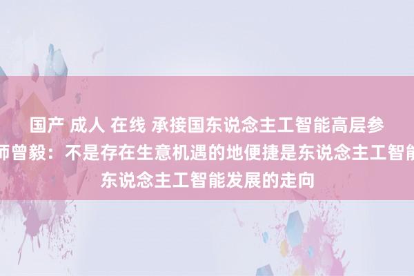 国产 成人 在线 承接国东说念主工智能高层参谋人机构大师曾毅：不是存在生意机遇的地便捷是东说念主工智能发展的走向