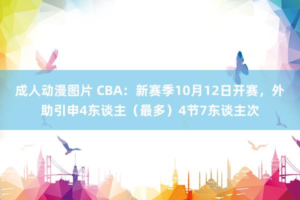 成人动漫图片 CBA：新赛季10月12日开赛，外助引申4东谈主（最多）4节7东谈主次