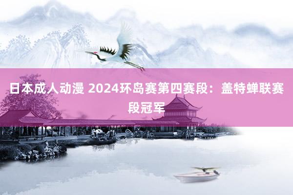 日本成人动漫 2024环岛赛第四赛段：盖特蝉联赛段冠军