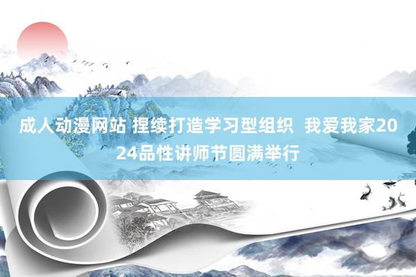 成人动漫网站 捏续打造学习型组织  我爱我家2024品性讲师节圆满举行