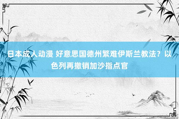 日本成人动漫 好意思国德州繁难伊斯兰教法？以色列再撤销加沙指点官