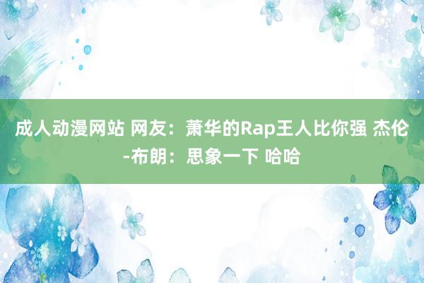 成人动漫网站 网友：萧华的Rap王人比你强 杰伦-布朗：思象一下 哈哈