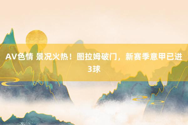 AV色情 景况火热！图拉姆破门，新赛季意甲已进3球