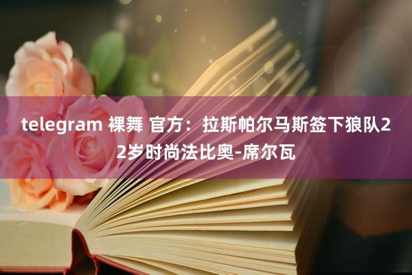 telegram 裸舞 官方：拉斯帕尔马斯签下狼队22岁时尚法比奥-席尔瓦