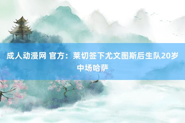 成人动漫网 官方：莱切签下尤文图斯后生队20岁中场哈萨