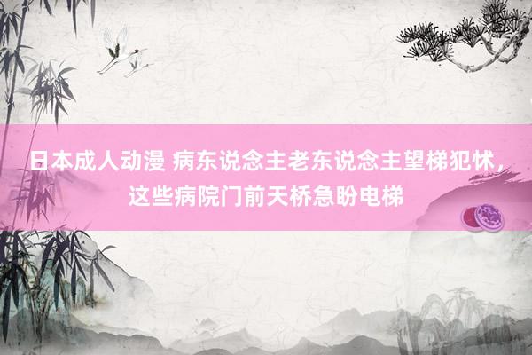 日本成人动漫 病东说念主老东说念主望梯犯怵，这些病院门前天桥急盼电梯