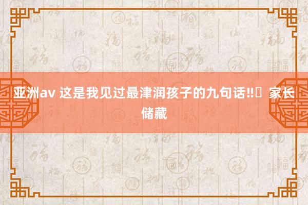 亚洲av 这是我见过最津润孩子的九句话‼️家长储藏