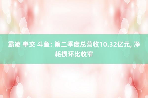 霸凌 拳交 斗鱼: 第二季度总营收10.32亿元， 净耗损环比收窄