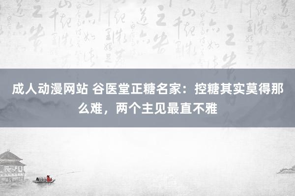 成人动漫网站 谷医堂正糖名家：控糖其实莫得那么难，两个主见最直不雅