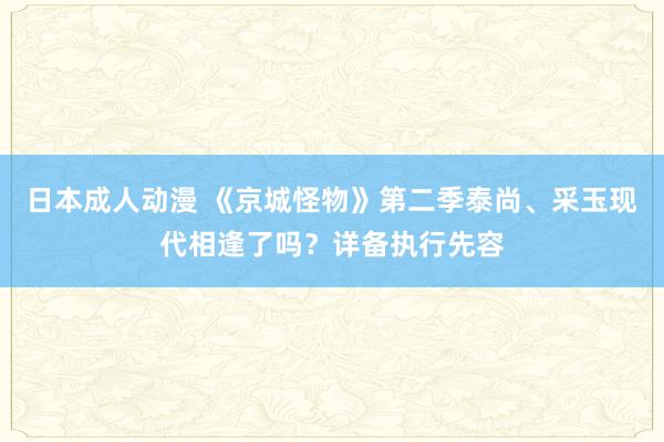 日本成人动漫 《京城怪物》第二季泰尚、采玉现代相逢了吗？详备执行先容