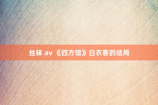 丝袜 av 《四方馆》白衣客的结局