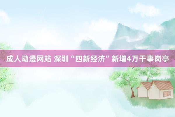 成人动漫网站 深圳“四新经济”新增4万干事岗亭