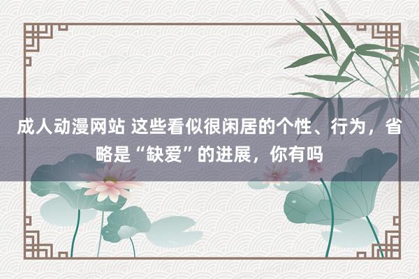 成人动漫网站 这些看似很闲居的个性、行为，省略是“缺爱”的进展，你有吗