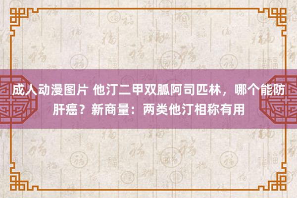 成人动漫图片 他汀二甲双胍阿司匹林，哪个能防肝癌？新商量：两类他汀相称有用