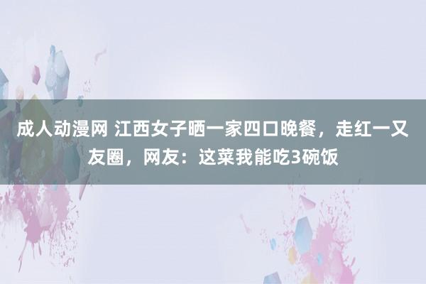 成人动漫网 江西女子晒一家四口晚餐，走红一又友圈，网友：这菜我能吃3碗饭