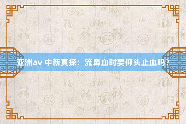 亚洲av 中新真探：流鼻血时要仰头止血吗？