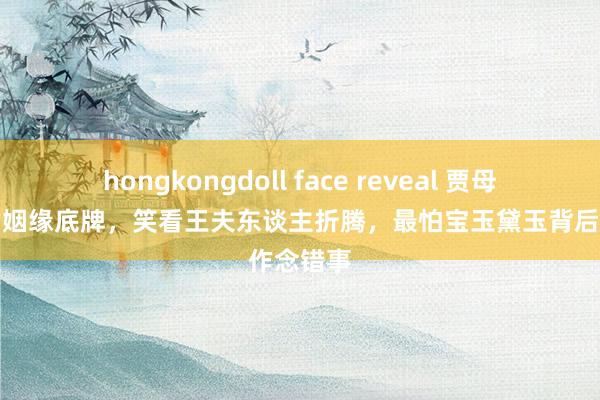 hongkongdoll face reveal 贾母手抓宝黛姻缘底牌，笑看王夫东谈主折腾，最怕宝玉黛玉背后作念错事