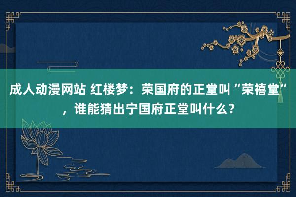 成人动漫网站 红楼梦：荣国府的正堂叫“荣禧堂”，谁能猜出宁国府正堂叫什么？