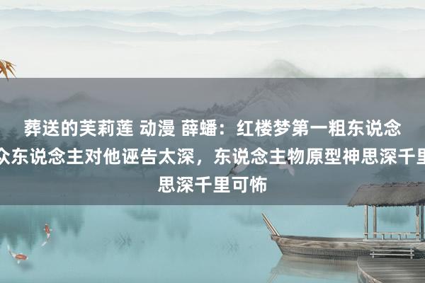 葬送的芙莉莲 动漫 薛蟠：红楼梦第一粗东说念主？众东说念主对他诬告太深，东说念主物原型神思深千里可怖