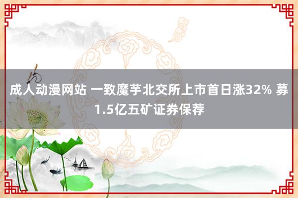 成人动漫网站 一致魔芋北交所上市首日涨32% 募1.5亿五矿证券保荐