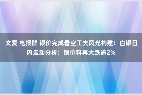 文爱 电报群 银价完成看空工夫风光构建！白银日内走动分析：银价料再大跌逾2%