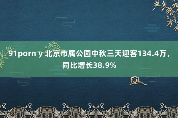 91porn y 北京市属公园中秋三天迎客134.4万，同比增长38.9%