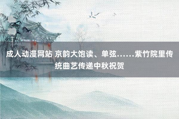 成人动漫网站 京韵大饱读、单弦……紫竹院里传统曲艺传递中秋祝贺