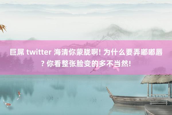 巨屌 twitter 海清你蒙胧啊! 为什么要弄嘟嘟唇? 你看整张脸变的多不当然!