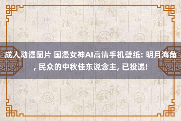 成人动漫图片 国漫女神AI高清手机壁纸: 明月海角， 民众的中秋佳东说念主， 已投递!