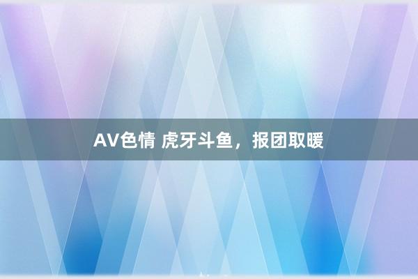 AV色情 虎牙斗鱼，报团取暖