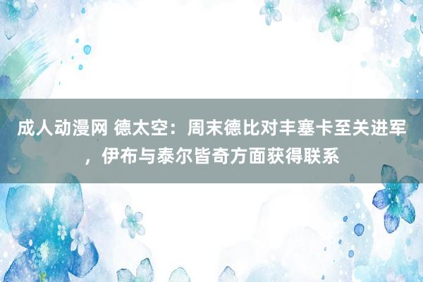 成人动漫网 德太空：周末德比对丰塞卡至关进军，伊布与泰尔皆奇方面获得联系