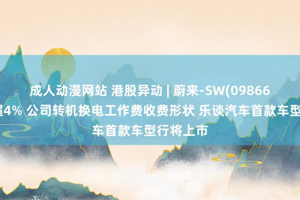 成人动漫网站 港股异动 | 蔚来-SW(09866)早盘涨超4% 公司转机换电工作费收费形状 乐谈汽车首款车型行将上市