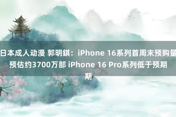 日本成人动漫 郭明錤：iPhone 16系列首周末预购量预估约3700万部 iPhone 16 Pro系列低于预期