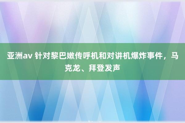 亚洲av 针对黎巴嫩传呼机和对讲机爆炸事件，马克龙、拜登发声