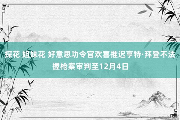 探花 姐妹花 好意思功令官欢喜推迟亨特·拜登不法握枪案审判至12月4日