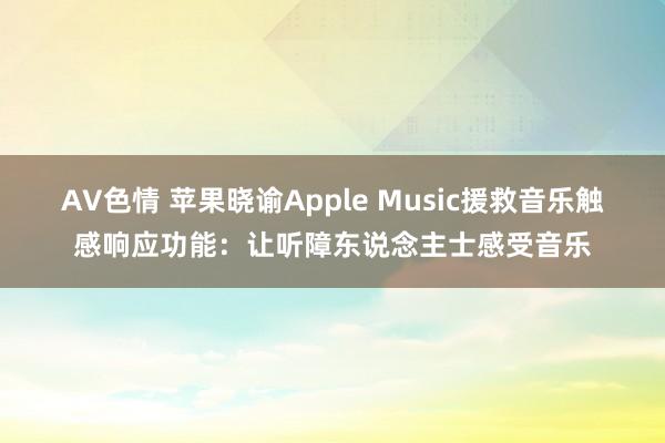 AV色情 苹果晓谕Apple Music援救音乐触感响应功能：让听障东说念主士感受音乐