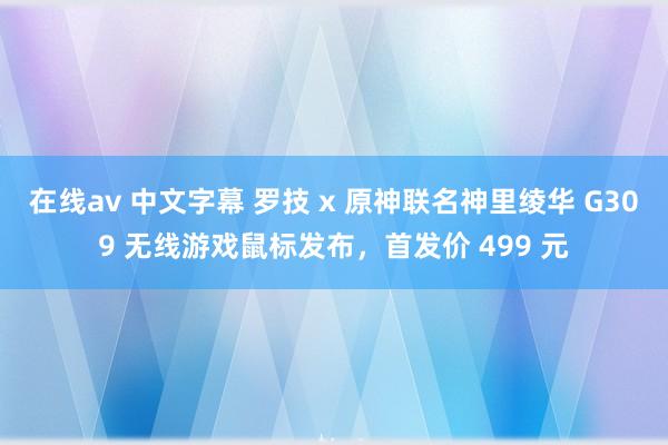 在线av 中文字幕 罗技 x 原神联名神里绫华 G309 无线游戏鼠标发布，首发价 499 元