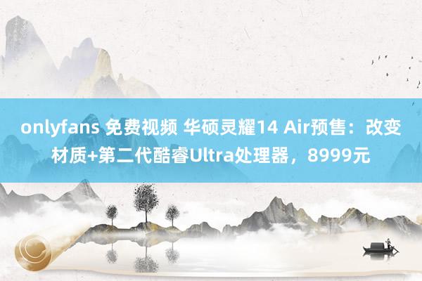 onlyfans 免费视频 华硕灵耀14 Air预售：改变材质+第二代酷睿Ultra处理器，8999元