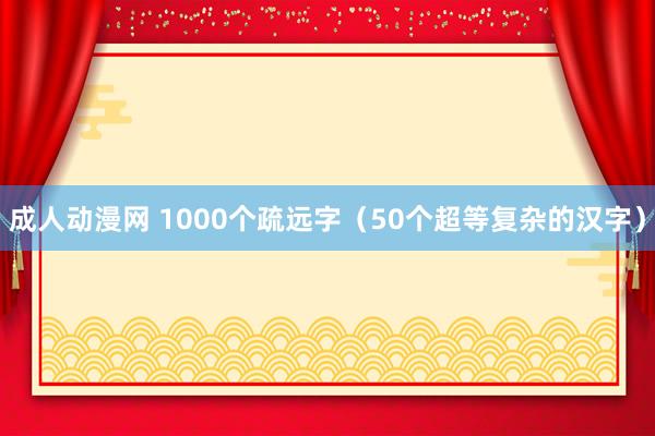 成人动漫网 1000个疏远字（50个超等复杂的汉字）