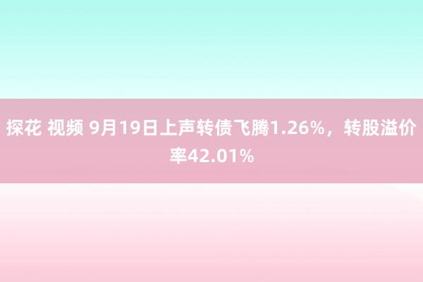 探花 视频 9月19日上声转债飞腾1.26%，转股溢价率42.01%